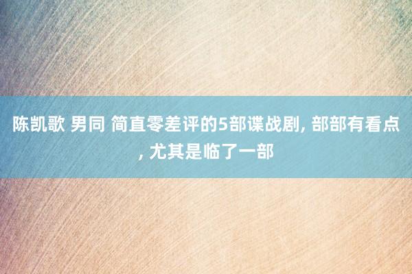 陈凯歌 男同 简直零差评的5部谍战剧， 部部有看点， 尤其是临了一部