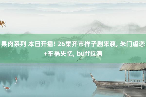 果肉系列 本日开播! 26集齐市样子剧来袭， 朱门虐恋+车祸失忆， buff拉满