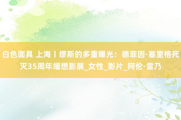 白色面具 上海丨缪斯的多重曝光：德菲因·塞里格死灭35周年缅想影展_女性_影片_阿伦·雷乃