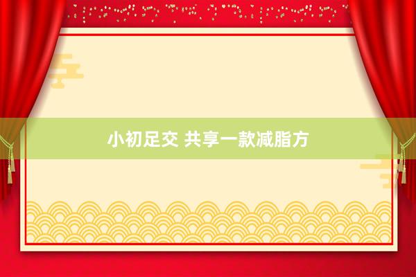 小初足交 共享一款减脂方