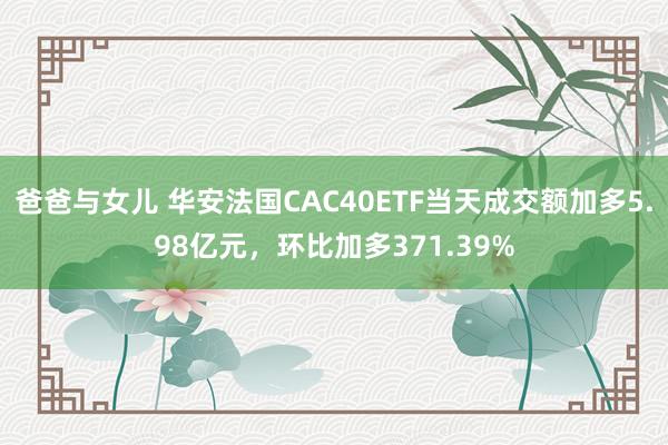 爸爸与女儿 华安法国CAC40ETF当天成交额加多5.98亿元，环比加多371.39%