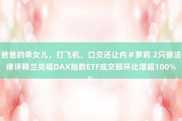 爸爸的乖女儿，打飞机，口交还让禸＃萝莉 2只德法律评释兰克福DAX指数ETF成交额环比增超100%