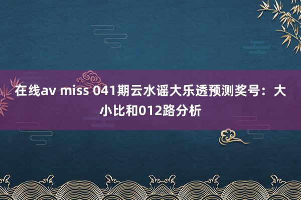 在线av miss 041期云水谣大乐透预测奖号：大小比和012路分析