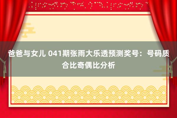 爸爸与女儿 041期张雨大乐透预测奖号：号码质合比奇偶比分析
