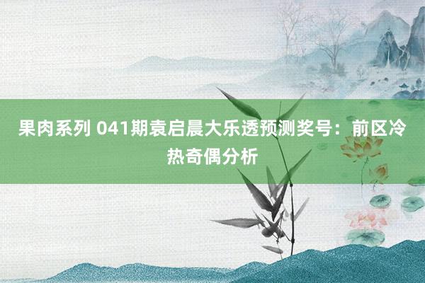 果肉系列 041期袁启晨大乐透预测奖号：前区冷热奇偶分析