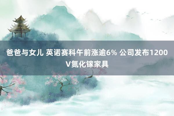 爸爸与女儿 英诺赛科午前涨逾6% 公司发布1200V氮化镓家具