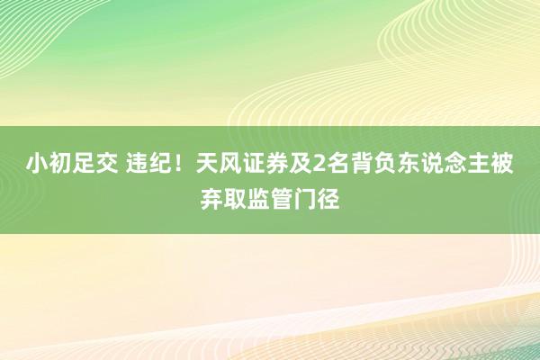 小初足交 违纪！天风证券及2名背负东说念主被弃取监管门径