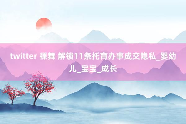 twitter 裸舞 解锁11条托育办事成交隐私_婴幼儿_宝宝_成长
