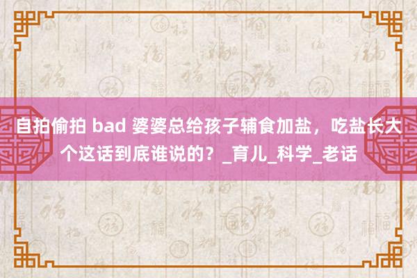 自拍偷拍 bad 婆婆总给孩子辅食加盐，吃盐长大个这话到底谁说的？_育儿_科学_老话
