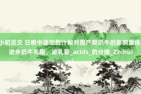 小初足交 日粮中添加胆汁酸对围产期奶牛的影响磨练：进步奶牛乳脂、泌乳量_acids_的分娩_Zhihui