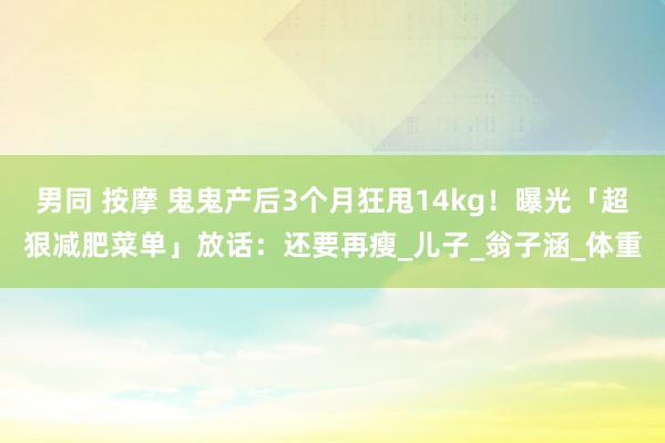 男同 按摩 鬼鬼产后3个月狂甩14kg！　曝光「超狠减肥菜单」放话：还要再瘦_儿子_翁子涵_体重