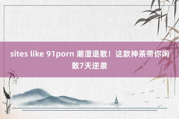 sites like 91porn 潮湿退散！这款神茶带你闲散7天逆袭