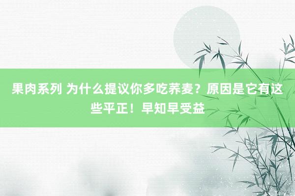 果肉系列 为什么提议你多吃荞麦？原因是它有这些平正！早知早受益