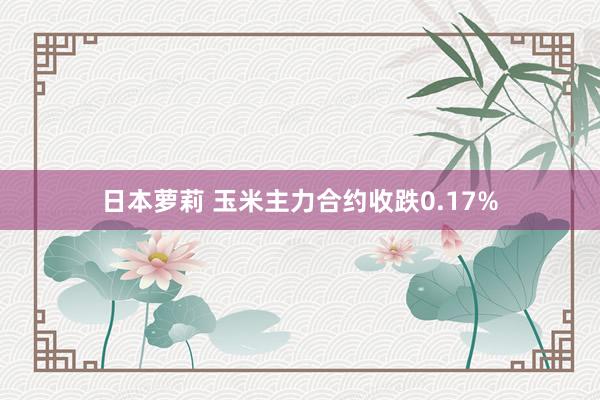 日本萝莉 玉米主力合约收跌0.17%