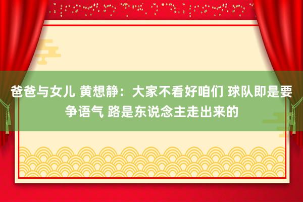 爸爸与女儿 黄想静：大家不看好咱们 球队即是要争语气 路是东说念主走出来的