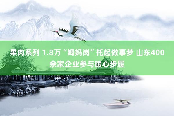 果肉系列 1.8万“姆妈岗”托起做事梦 山东400余家企业参与暖心步履
