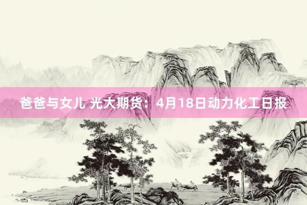 爸爸与女儿 光大期货：4月18日动力化工日报