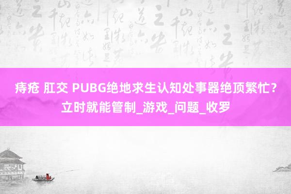痔疮 肛交 PUBG绝地求生认知处事器绝顶繁忙？立时就能管制_游戏_问题_收罗