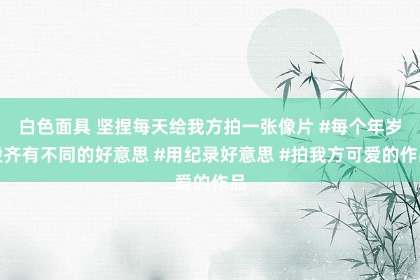 白色面具 坚捏每天给我方拍一张像片 #每个年岁段齐有不同的好意思 #用纪录好意思 #拍我方可爱的作品