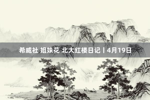 希威社 姐妹花 北大红楼日记丨4月19日