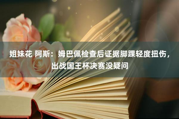 姐妹花 阿斯：姆巴佩检查后证据脚踝轻度扭伤，出战国王杯决赛没疑问