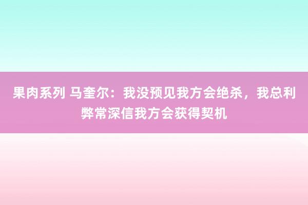 果肉系列 马奎尔：我没预见我方会绝杀，我总利弊常深信我方会获得契机