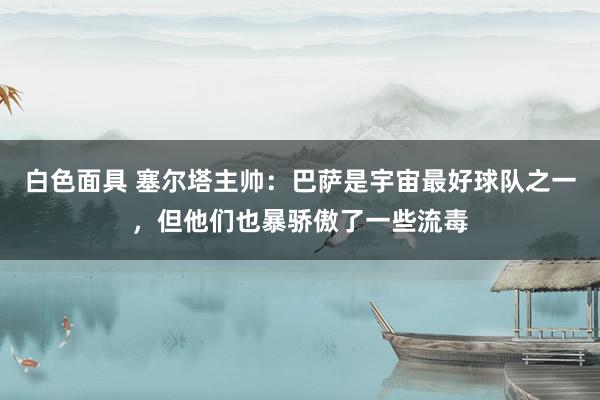 白色面具 塞尔塔主帅：巴萨是宇宙最好球队之一，但他们也暴骄傲了一些流毒