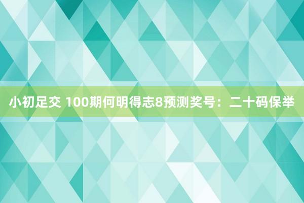小初足交 100期何明得志8预测奖号：二十码保举
