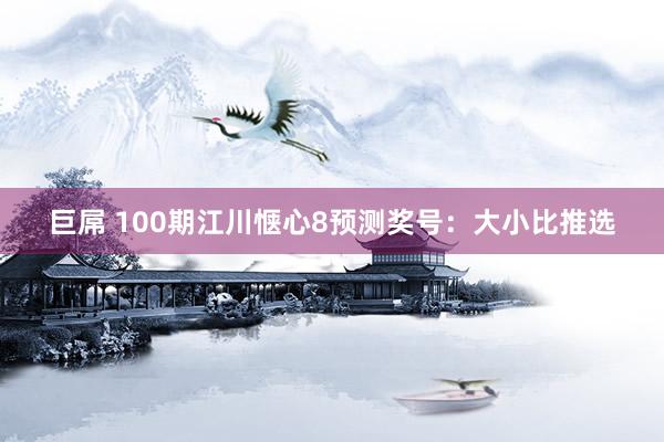 巨屌 100期江川惬心8预测奖号：大小比推选
