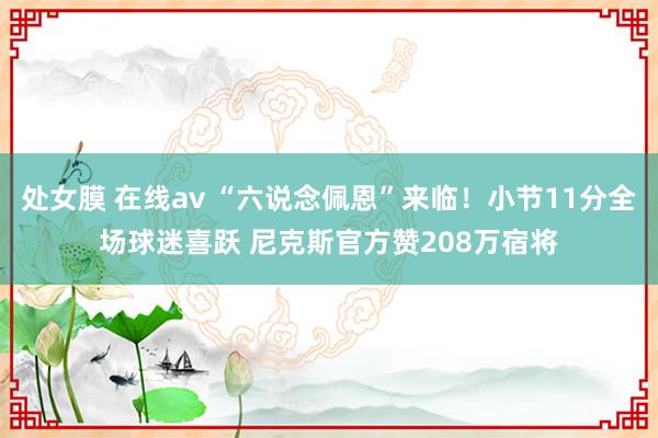 处女膜 在线av “六说念佩恩”来临！小节11分全场球迷喜跃 尼克斯官方赞208万宿将