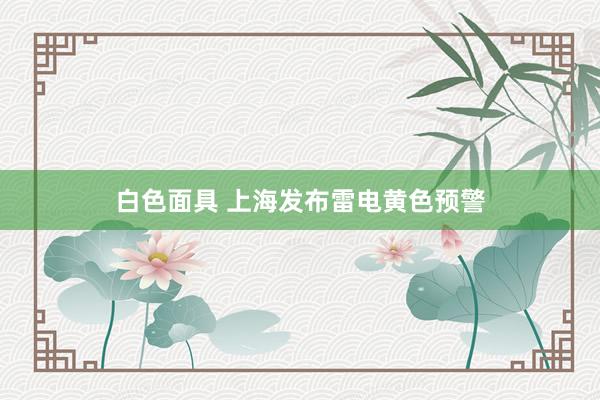 白色面具 上海发布雷电黄色预警