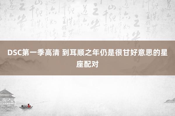DSC第一季高清 到耳顺之年仍是很甘好意思的星座配对