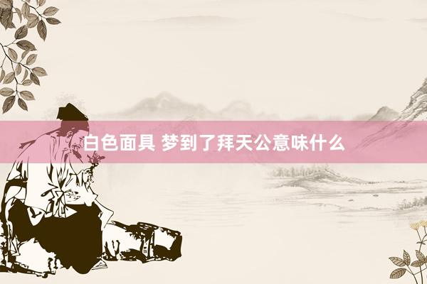 白色面具 梦到了拜天公意味什么