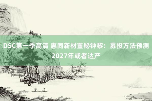 DSC第一季高清 惠同新材董秘钟黎：募投方法预测2027年或者达产