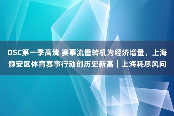DSC第一季高清 赛事流量转机为经济增量，上海静安区体育赛事行动创历史新高｜上海耗尽风向