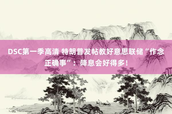 DSC第一季高清 特朗普发帖教好意思联储“作念正确事”：降息会好得多！