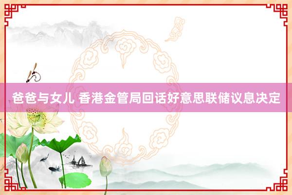 爸爸与女儿 香港金管局回话好意思联储议息决定