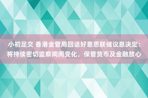 小初足交 香港金管局回话好意思联储议息决定：将持续密切监察阛阓变化，保管货币及金融放心