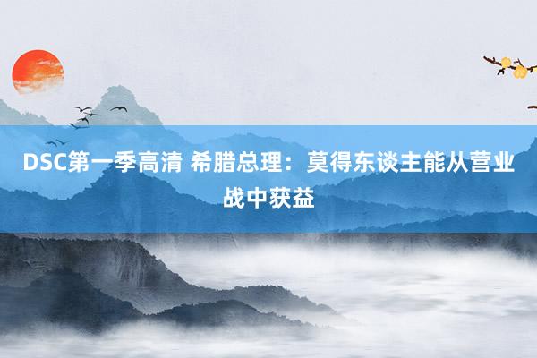 DSC第一季高清 希腊总理：莫得东谈主能从营业战中获益