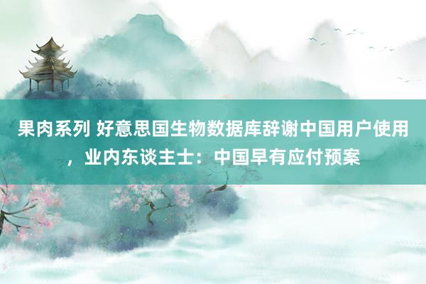 果肉系列 好意思国生物数据库辞谢中国用户使用，业内东谈主士：中国早有应付预案