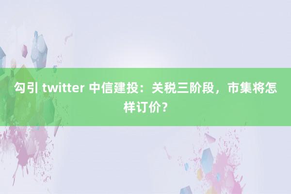 勾引 twitter 中信建投：关税三阶段，市集将怎样订价？