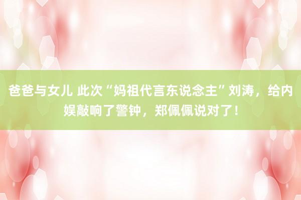 爸爸与女儿 此次“妈祖代言东说念主”刘涛，给内娱敲响了警钟，郑佩佩说对了！