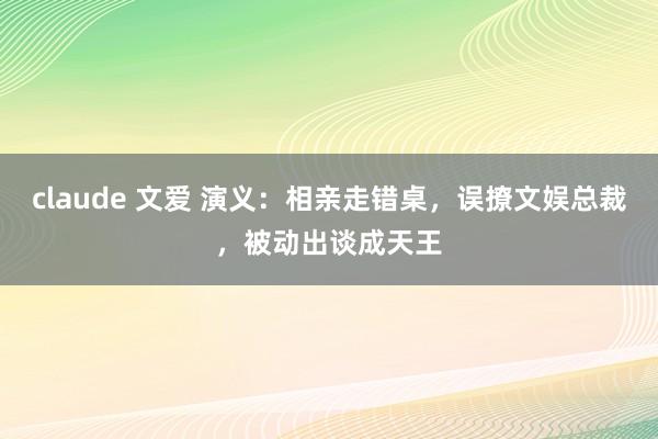 claude 文爱 演义：相亲走错桌，误撩文娱总裁，被动出谈成天王