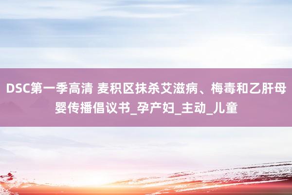DSC第一季高清 麦积区抹杀艾滋病、梅毒和乙肝母婴传播倡议书_孕产妇_主动_儿童