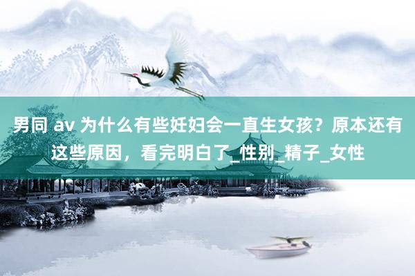 男同 av 为什么有些妊妇会一直生女孩？原本还有这些原因，看完明白了_性别_精子_女性