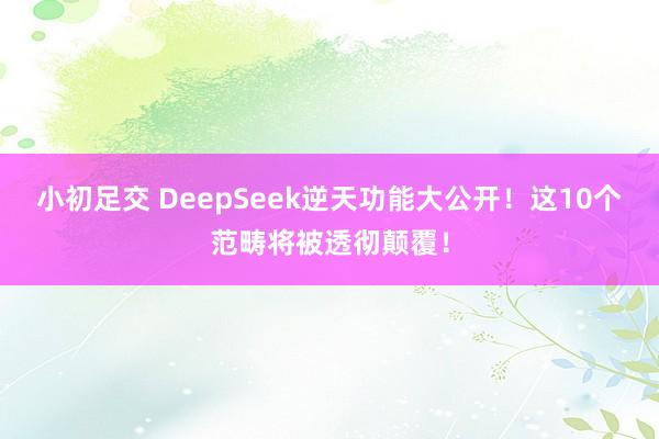 小初足交 DeepSeek逆天功能大公开！这10个范畴将被透彻颠覆！
