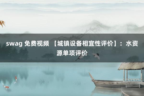 swag 免费视频 【城镇设备相宜性评价】：水资源单项评价
