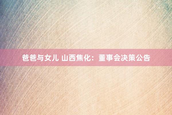 爸爸与女儿 山西焦化：董事会决策公告