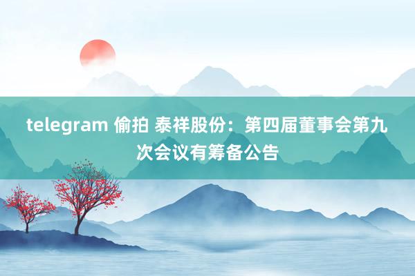 telegram 偷拍 泰祥股份：第四届董事会第九次会议有筹备公告