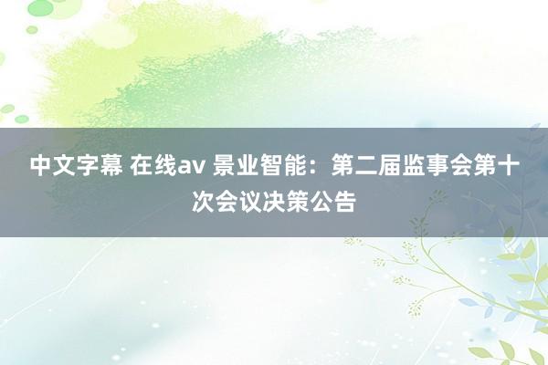 中文字幕 在线av 景业智能：第二届监事会第十次会议决策公告